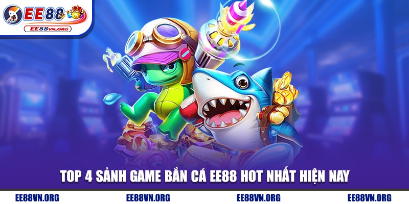 Top 4 sảnh game bắn cá EE88 hot nhất hiện nay