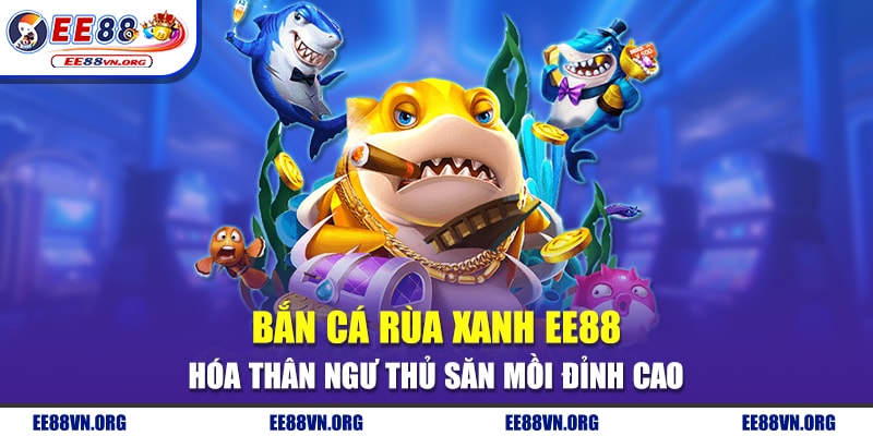 Bắn Cá Rùa Xanh EE88 - Hóa Thân Ngư Thủ Săn Mồi Đỉnh Cao