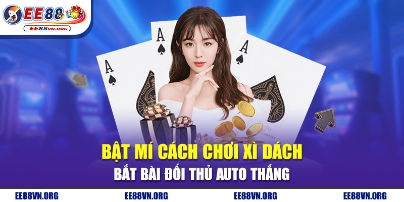 Cách Chơi Xì Dách - Bật Mí Bắt Bài Đối Thủ Auto Thắng