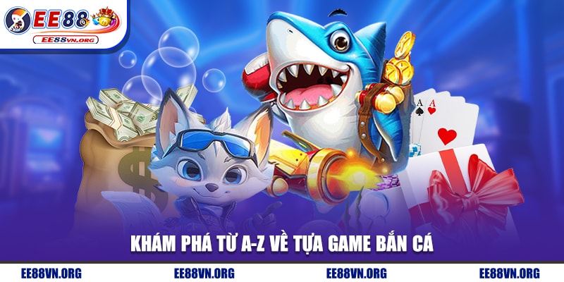 Khám phá từ A-Z về tựa game bắn cá