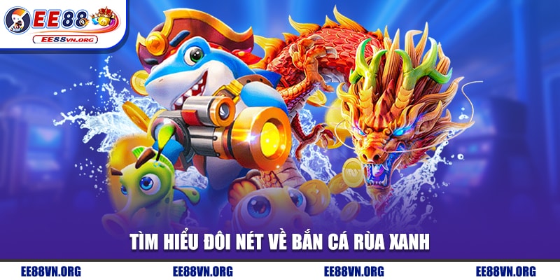 Tìm hiểu đôi nét về bắn cá rùa xanh